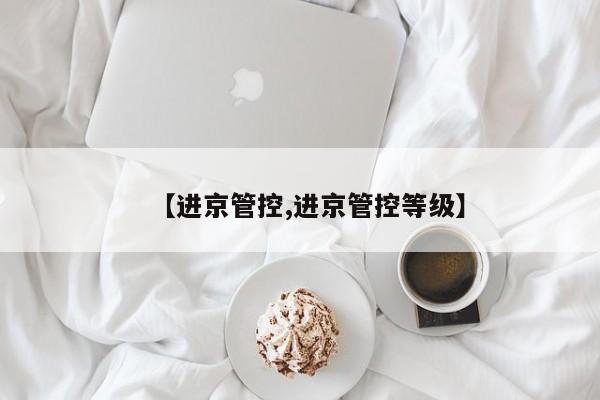 【进京管控,进京管控等级】